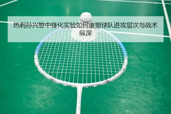 热刺孙兴慜中锋化实验如何重塑球队进攻层次与战术纵深