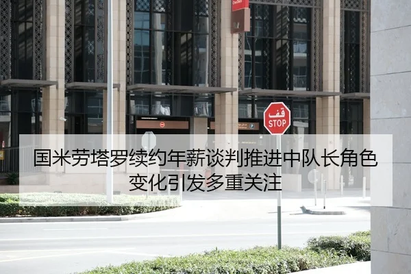 国米劳塔罗续约年薪谈判推进中队长角色变化引发多重关注