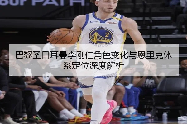巴黎圣日耳曼李刚仁角色变化与恩里克体系定位深度解析