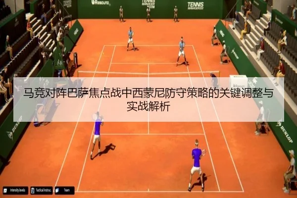马竞对阵巴萨焦点战中西蒙尼防守策略的关键调整与实战解析