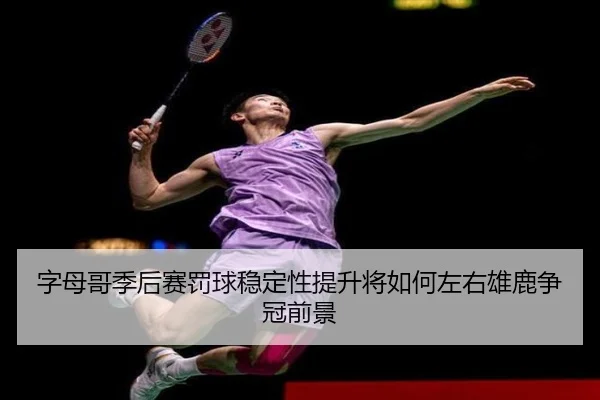 字母哥季后赛罚球稳定性提升将如何左右雄鹿争冠前景