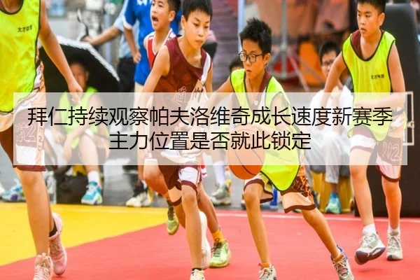 拜仁持续观察帕夫洛维奇成长速度新赛季主力位置是否就此锁定