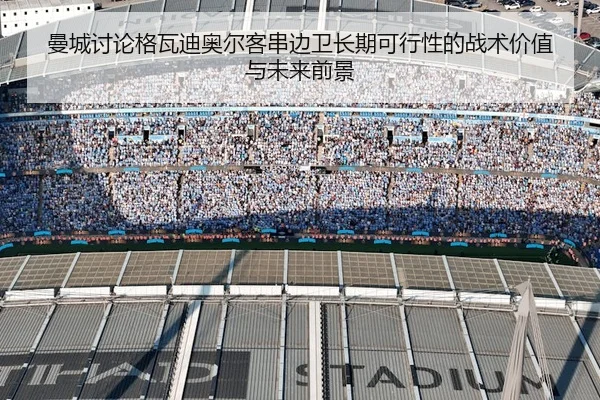 曼城讨论格瓦迪奥尔客串边卫长期可行性的战术价值与未来前景