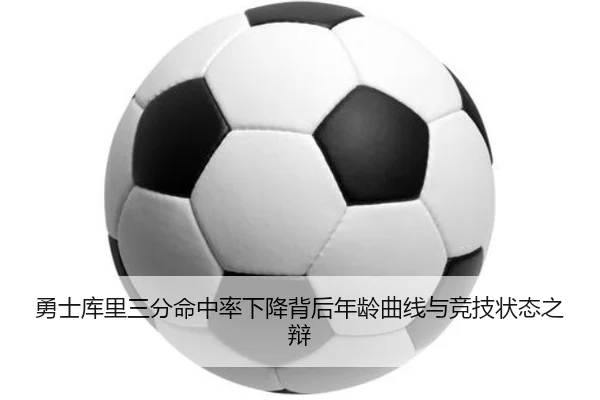 勇士库里三分命中率下降背后年龄曲线与竞技状态之辩