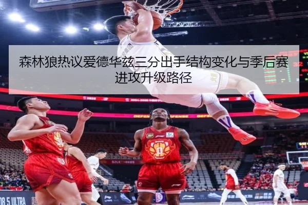 森林狼热议爱德华兹三分出手结构变化与季后赛进攻升级路径